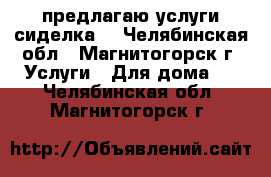 предлагаю услуги сиделка  - Челябинская обл., Магнитогорск г. Услуги » Для дома   . Челябинская обл.,Магнитогорск г.